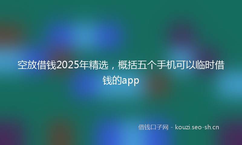 空放借钱2025年精选，概括五个手机可以临时借钱的app