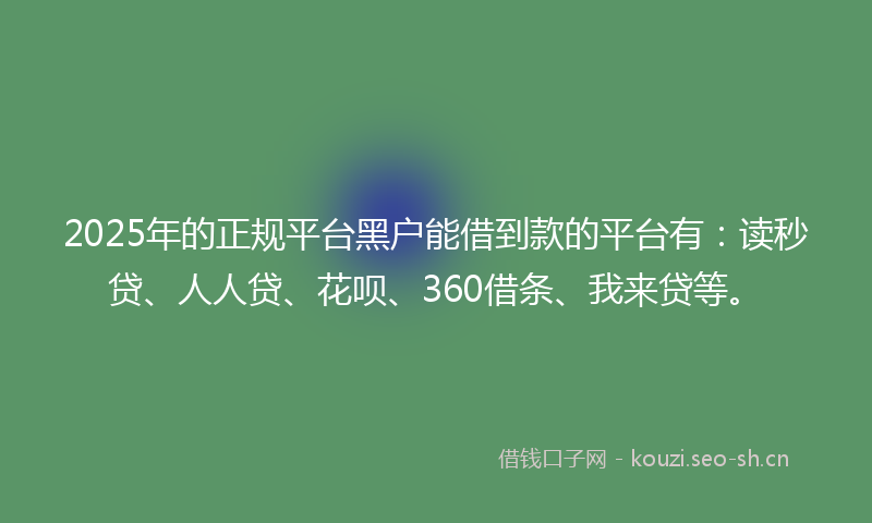 2025年的正规平台黑户能借到款的平台有：读秒贷、人人贷、花呗、360借条、我来贷等。