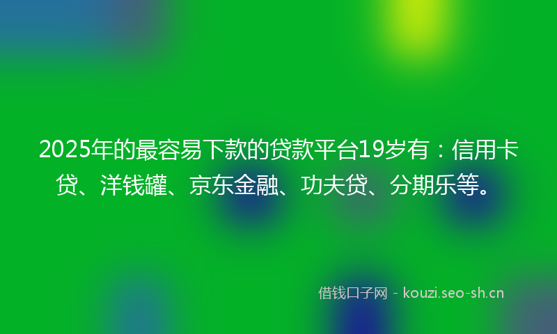 2025年的最容易下款的贷款平台19岁有：信用卡贷、洋钱罐、京东金融、功夫贷、分期乐等。