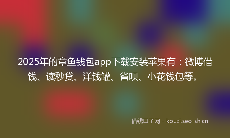 2025年的章鱼钱包app下载安装苹果有：微博借钱、读秒贷、洋钱罐、省呗、小花钱包等。