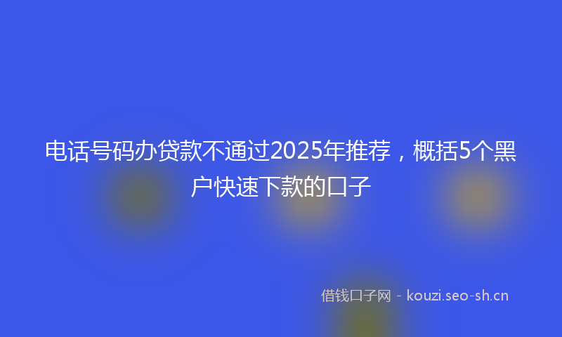 电话号码办贷款不通过2025年推荐，概括5个黑户快速下款的口子