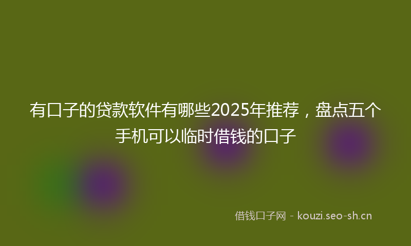 有口子的贷款软件有哪些2025年推荐，盘点五个手机可以临时借钱的口子