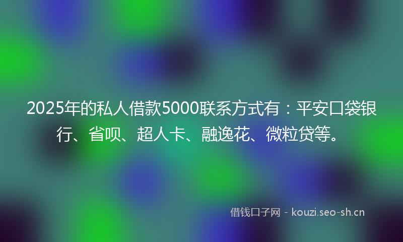 2025年的私人借款5000联系方式有:平安口袋银行、省呗、超人卡、融逸花、微粒贷等。