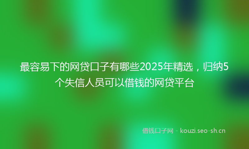 最容易下的网贷口子有哪些2025年精选，归纳5个失信人员可以借钱的网贷平台