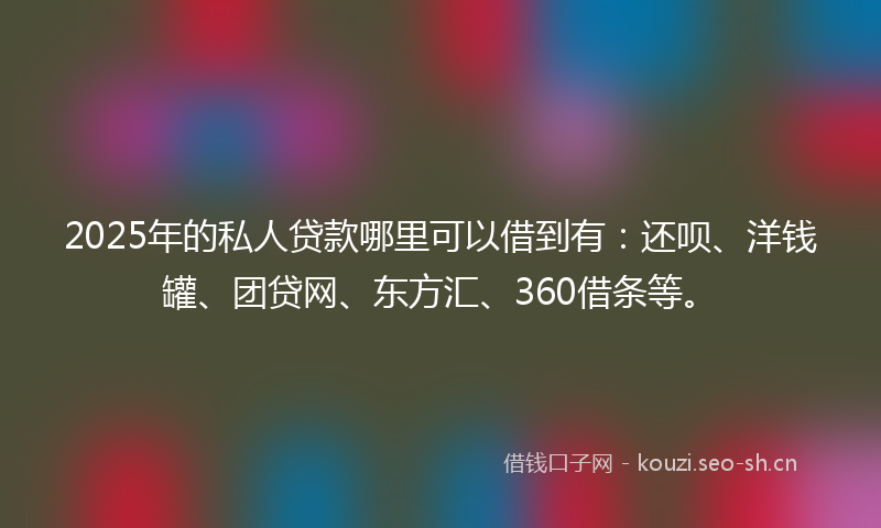 2025年的私人贷款哪里可以借到有:还呗、洋钱罐、团贷网、东方汇、360借条等。