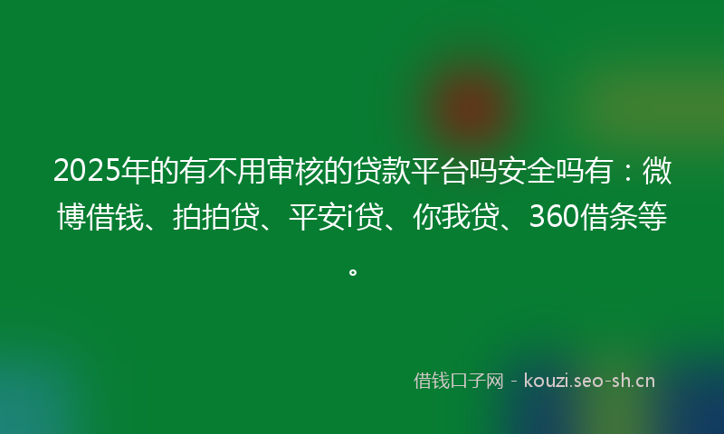 2025年的有不用审核的贷款平台吗安全吗有：微博借钱、拍拍贷、平安i贷、你我贷、360借条等。