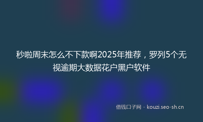 秒啦周末怎么不下款啊2025年推荐，罗列5个无视逾期大数据花户黑户软件