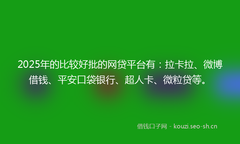2025年的比较好批的网贷平台有：拉卡拉、微博借钱、平安口袋银行、超人卡、微粒贷等。