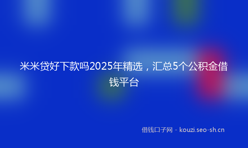 米米贷好下款吗2025年精选，汇总5个公积金借钱平台
