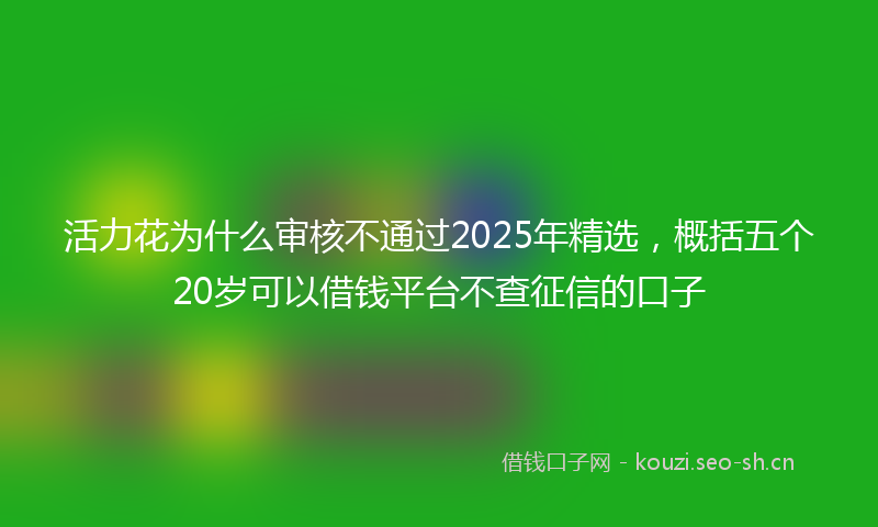 活力花为什么审核不通过2025年精选,概括五个20岁可以借钱平台不查征信的口子