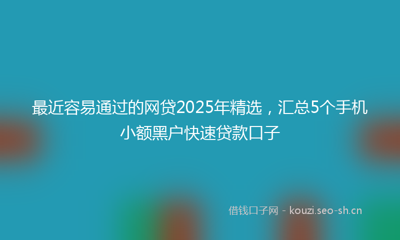 最近容易通过的网贷2025年精选，汇总5个手机小额黑户快速贷款口子