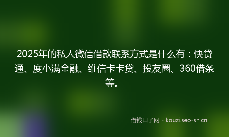 2025年的私人微信借款联系方式是什么有：快贷通、度小满金融、维信卡卡贷、投友圈、360借条等。