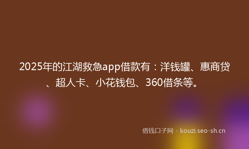 2025年的江湖救急app借款有：洋钱罐、惠商贷、超人卡、小花钱包、360借条等。