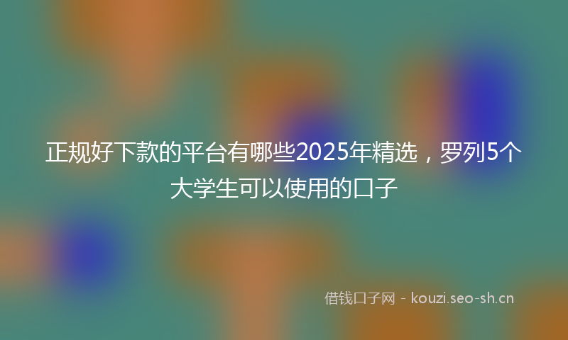 正规好下款的平台有哪些2025年精选，罗列5个大学生可以使用的口子