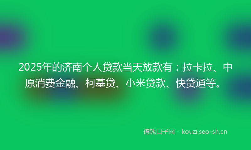 2025年的济南个人贷款当天放款有：拉卡拉、中原消费金融、柯基贷、小米贷款、快贷通等。