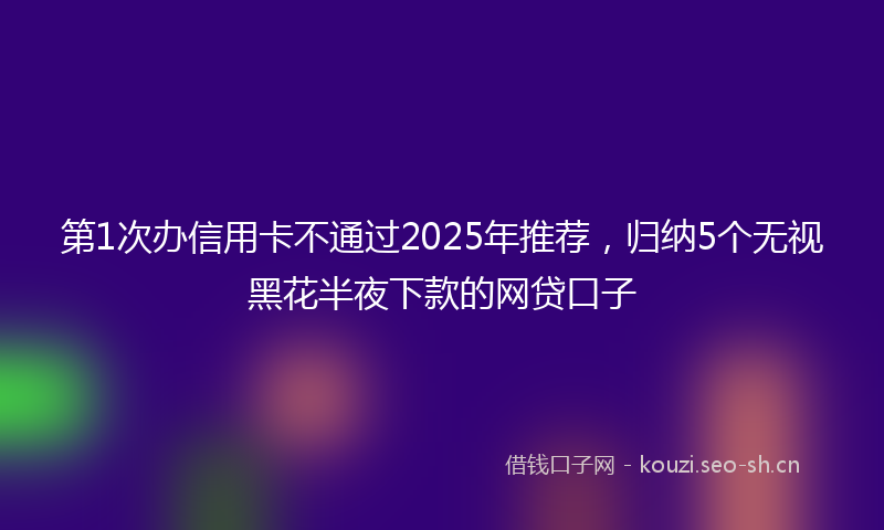 第1次办信用卡不通过2025年推荐,归纳5个无视黑花半夜下款的网贷口子