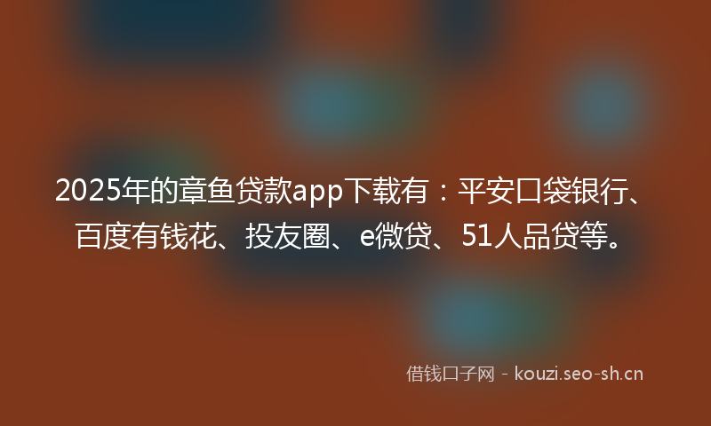 2025年的章鱼贷款app下载有：平安口袋银行、百度有钱花、投友圈、e微贷、51人品贷等。