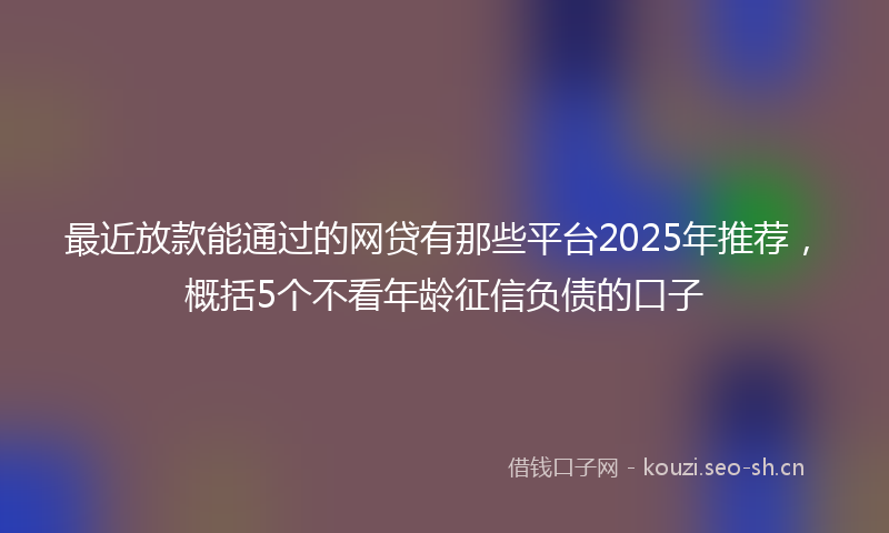 最近放款能通过的网贷有那些平台2025年推荐，概括5个不看年龄征信负债的口子