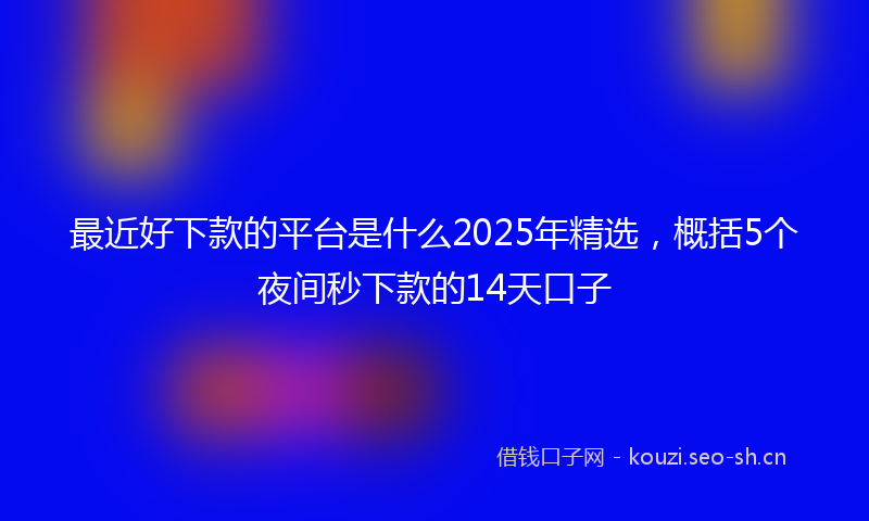 最近好下款的平台是什么2025年精选，概括5个夜间秒下款的14天口子