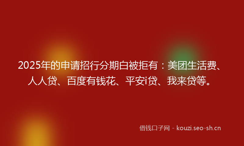 2025年的申请招行分期白被拒有：美团生活费、人人贷、百度有钱花、平安i贷、我来贷等。