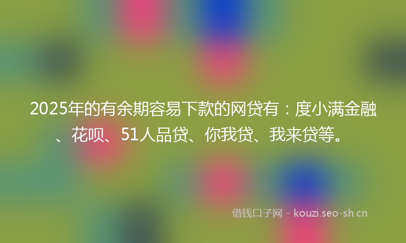 2025年的有余期容易下款的网贷有：度小满金融、花呗、51人品贷、你我贷、我来贷等。
