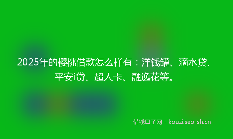 2025年的樱桃借款怎么样有:洋钱罐、滴水贷、平安i贷、超人卡、融逸花等。