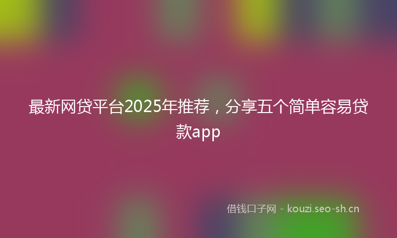 最新网贷平台2025年推荐，分享五个简单容易贷款app