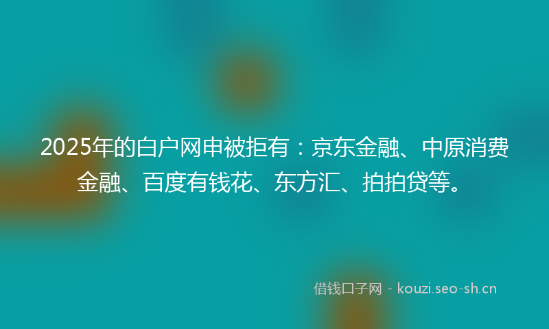 2025年的白户网申被拒有：京东金融、中原消费金融、百度有钱花、东方汇、拍拍贷等。