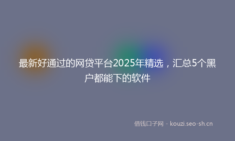 最新好通过的网贷平台2025年精选，汇总5个黑户都能下的软件