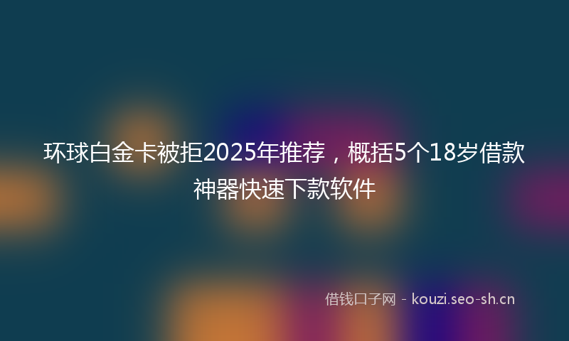 环球白金卡被拒2025年推荐，概括5个18岁借款神器快速下款软件