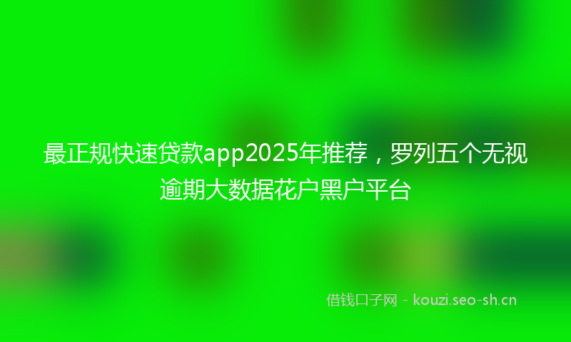 最正规快速贷款app2025年推荐，罗列五个无视逾期大数据花户黑户平台