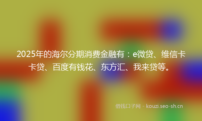 2025年的海尔分期消费金融有：e微贷、维信卡卡贷、百度有钱花、东方汇、我来贷等。