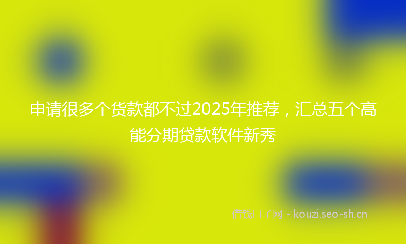 申请很多个货款都不过2025年推荐，汇总五个高能分期贷款软件新秀