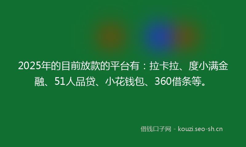 2025年的目前放款的平台有：拉卡拉、度小满金融、51人品贷、小花钱包、360借条等。