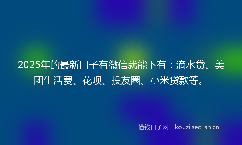 2025年的最新口子有微信就能下有：滴水贷、美团生活费、花呗、投友圈、小米贷款等。