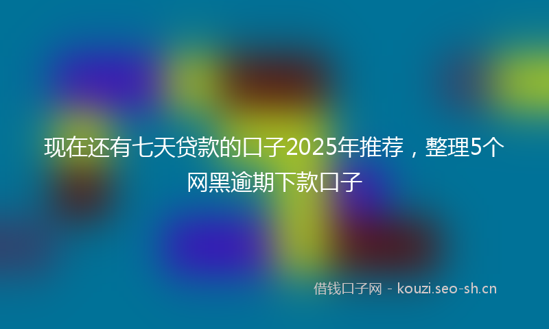 现在还有七天贷款的口子2025年推荐,整理5个网黑逾期下款口子
