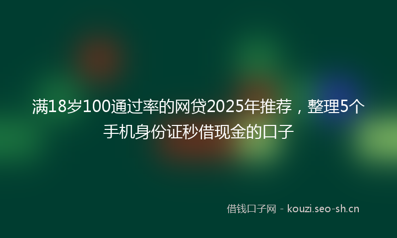 满18岁100通过率的网贷2025年推荐，整理5个手机身份证秒借现金的口子
