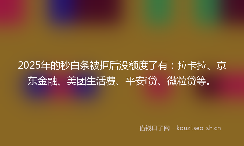 2025年的秒白条被拒后没额度了有：拉卡拉、京东金融、美团生活费、平安i贷、微粒贷等。