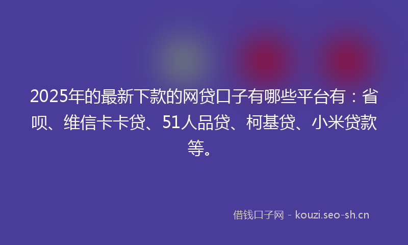 2025年的最新下款的网贷口子有哪些平台有：省呗、维信卡卡贷、51人品贷、柯基贷、小米贷款等。