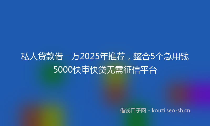 私人贷款借一万2025年推荐，整合5个急用钱5000快审快贷无需征信平台