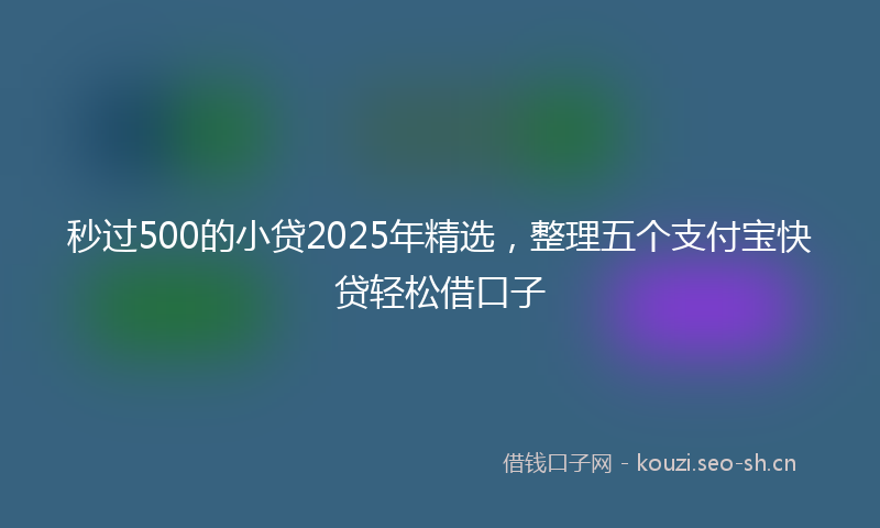 秒过500的小贷2025年精选，整理五个支付宝快贷轻松借口子