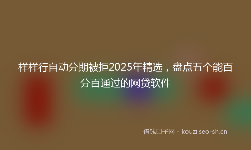 样样行自动分期被拒2025年精选，盘点五个能百分百通过的网贷软件
