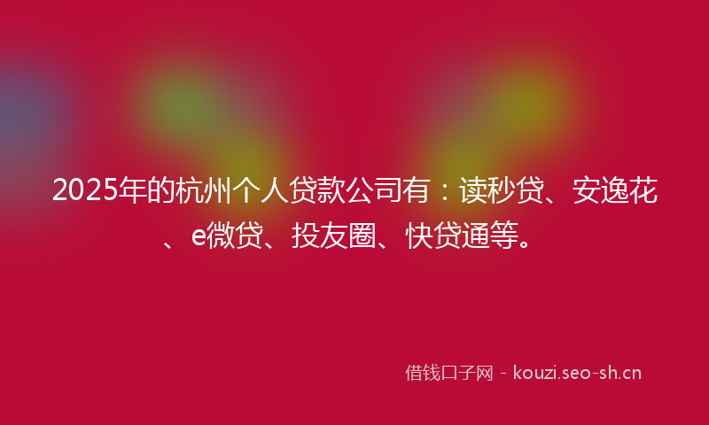 2025年的杭州个人贷款公司有：读秒贷、安逸花、e微贷、投友圈、快贷通等。
