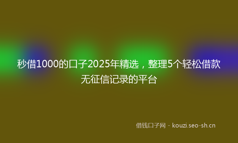 秒借1000的口子2025年精选，整理5个轻松借款无征信记录的平台