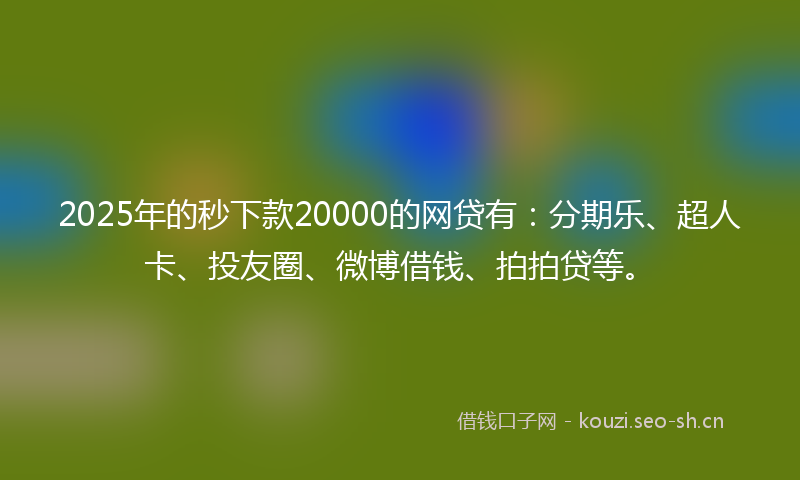2025年的秒下款20000的网贷有：分期乐、超人卡、投友圈、微博借钱、拍拍贷等。