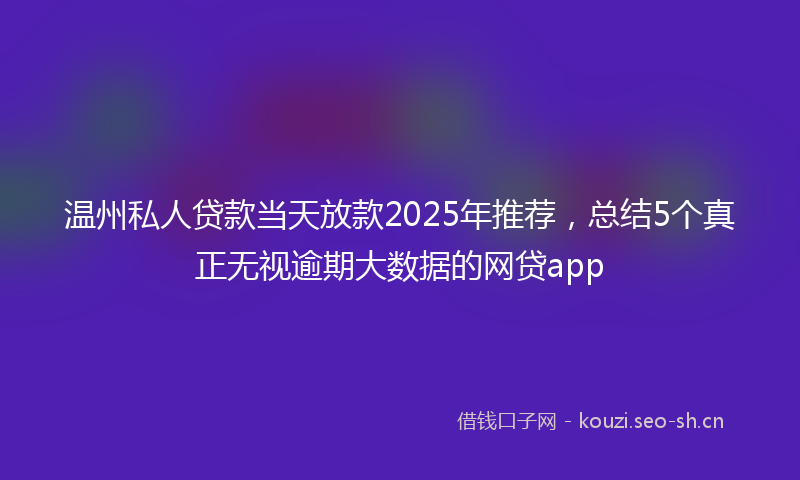 温州私人贷款当天放款2025年推荐，总结5个真正无视逾期大数据的网贷app