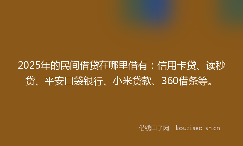 2025年的民间借贷在哪里借有：信用卡贷、读秒贷、平安口袋银行、小米贷款、360借条等。