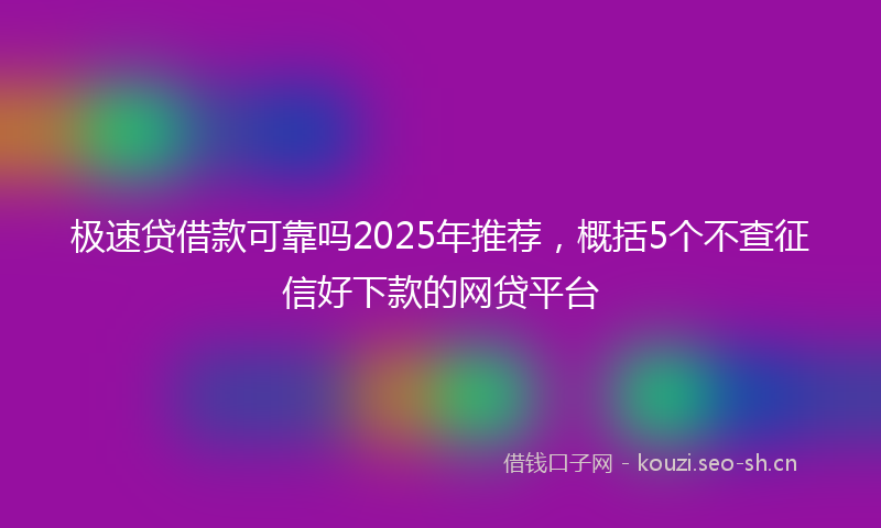 极速贷借款可靠吗2025年推荐，概括5个不查征信好下款的网贷平台