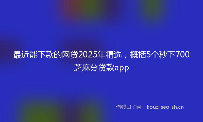 最近能下款的网贷2025年精选，概括5个秒下700芝麻分贷款app