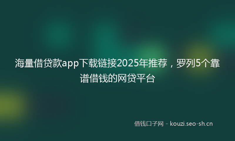 海量借贷款app下载链接2025年推荐，罗列5个靠谱借钱的网贷平台